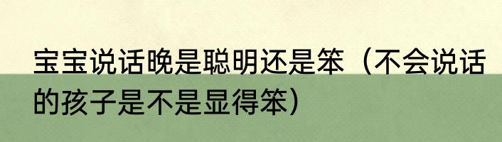 宝宝说话晚是聪明还是笨（不会说话的孩子是不是显得笨）