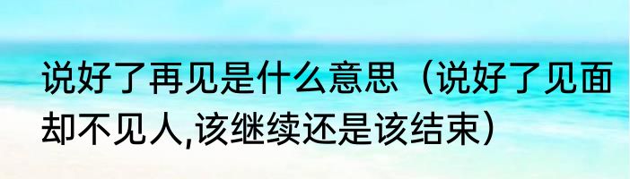 说好了再见是什么意思（说好了见面却不见人,该继续还是该结束）