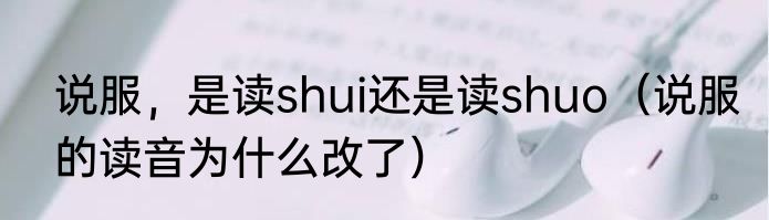 说服，是读shui还是读shuo（说服的读音为什么改了）