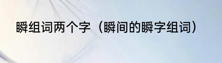 瞬组词两个字（瞬间的瞬字组词）