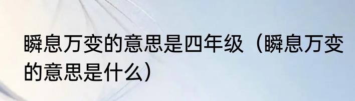 瞬息万变的意思是四年级（瞬息万变的意思是什么）