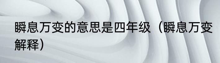 瞬息万变的意思是四年级（瞬息万变解释）