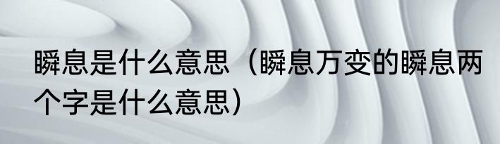 瞬息是什么意思（瞬息万变的瞬息两个字是什么意思）