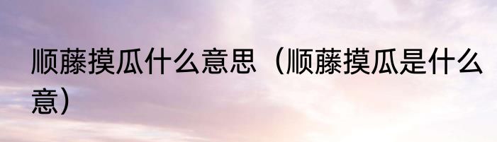 顺藤摸瓜什么意思（顺藤摸瓜是什么意）