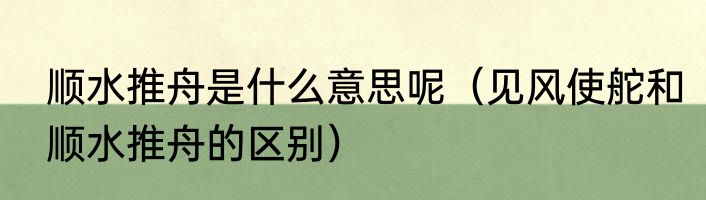 顺水推舟是什么意思呢（见风使舵和顺水推舟的区别）