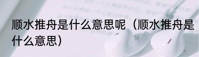 顺水推舟是什么意思呢（顺水推舟是什么意思）