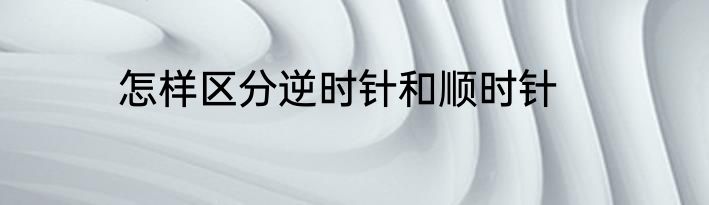 怎样区分逆时针和顺时针