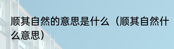 顺其自然的意思是什么（顺其自然什么意思）