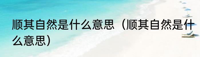 顺其自然是什么意思（顺其自然是什么意思）