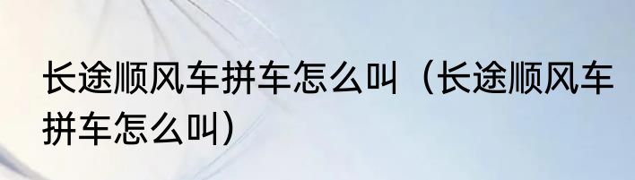 长途顺风车拼车怎么叫（长途顺风车拼车怎么叫）