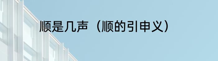 顺是几声（顺的引申义）