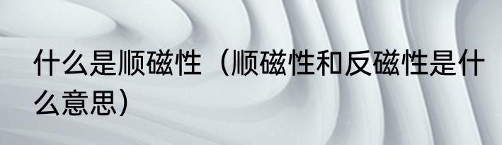 什么是顺磁性（顺磁性和反磁性是什么意思）