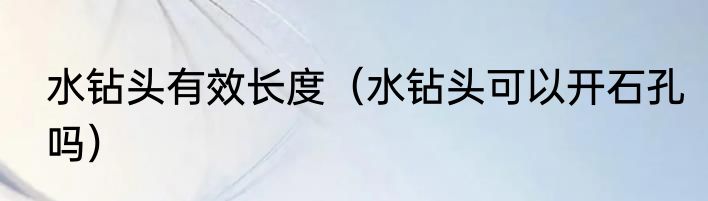 水钻头有效长度（水钻头可以开石孔吗）