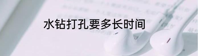 水钻打孔要多长时间