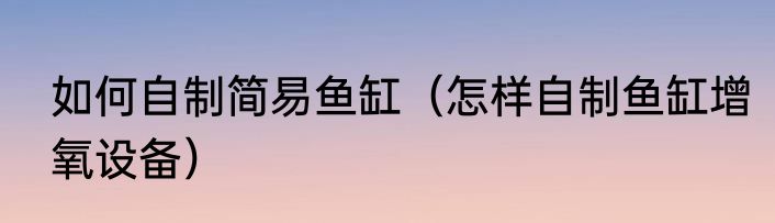 如何自制简易鱼缸（怎样自制鱼缸增氧设备）