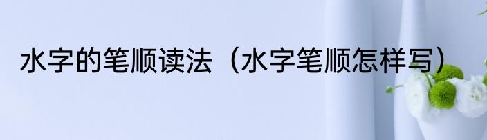 水字的笔顺读法（水字笔顺怎样写）