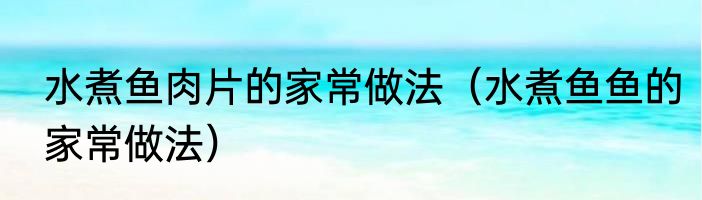水煮鱼肉片的家常做法（水煮鱼鱼的家常做法）