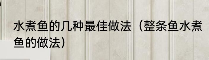 水煮鱼的几种最佳做法（整条鱼水煮鱼的做法）