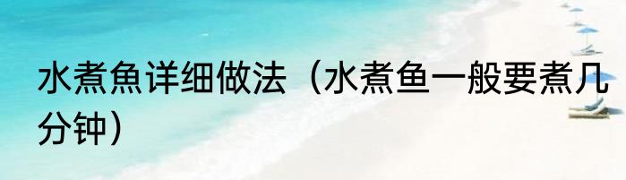 水煮魚详细做法（水煮鱼一般要煮几分钟）