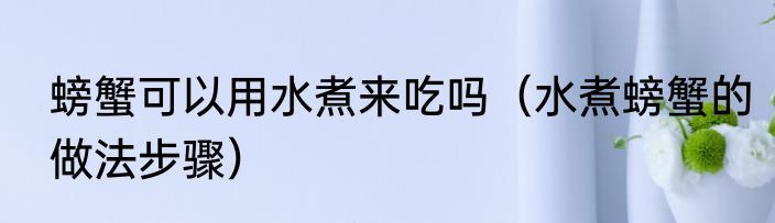 螃蟹可以用水煮来吃吗（水煮螃蟹的做法步骤）