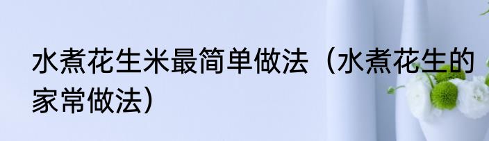 水煮花生米最简单做法（水煮花生的家常做法）