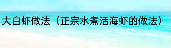 大白虾做法（正宗水煮活海虾的做法）