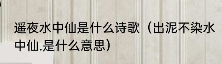 遥夜水中仙是什么诗歌（出泥不染水中仙.是什么意思）
