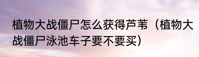 植物大战僵尸怎么获得芦苇（植物大战僵尸泳池车子要不要买）