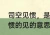 司空见惯，是说司空见惯了（司空见惯的见的意思）