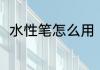水性笔怎么用（水性笔是水写笔吗）
