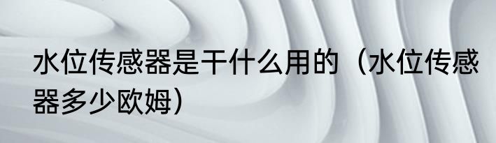 水位传感器是干什么用的（水位传感器多少欧姆）