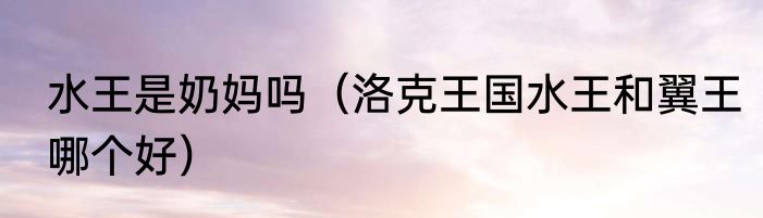 水王是奶妈吗（洛克王国水王和翼王哪个好）