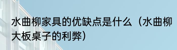 水曲柳家具的优缺点是什么（水曲柳大板桌子的利弊）