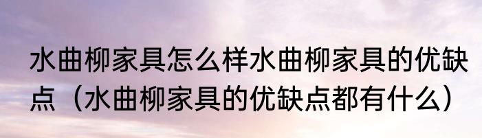 水曲柳家具怎么样水曲柳家具的优缺点（水曲柳家具的优缺点都有什么）