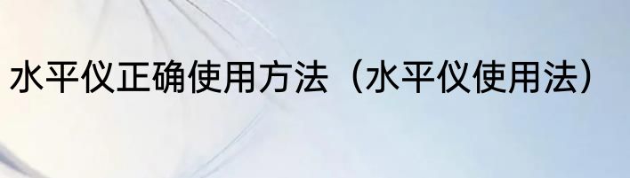 水平仪正确使用方法（水平仪使用法）