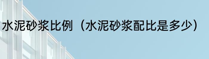 水泥砂浆比例（水泥砂浆配比是多少）