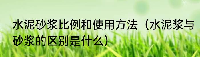 水泥砂浆比例和使用方法（水泥浆与砂浆的区别是什么）