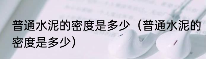 普通水泥的密度是多少（普通水泥的密度是多少）