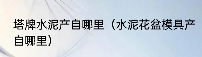 塔牌水泥产自哪里（水泥花盆模具产自哪里）