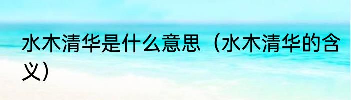 水木清华是什么意思（水木清华的含义）