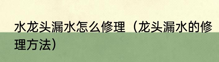 水龙头漏水怎么修理（龙头漏水的修理方法）