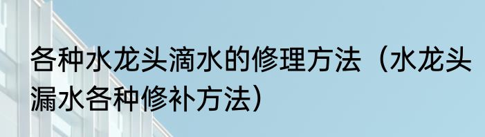 各种水龙头滴水的修理方法（水龙头漏水各种修补方法）