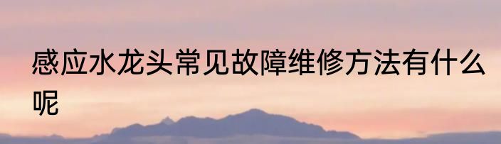 感应水龙头常见故障维修方法有什么呢