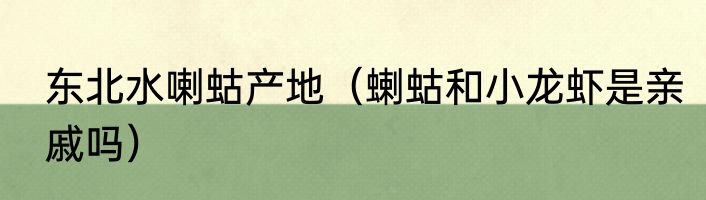 东北水喇蛄产地（蝲蛄和小龙虾是亲戚吗）