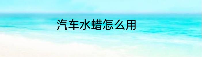 汽车水蜡怎么用