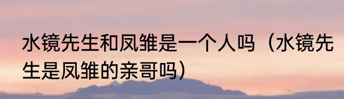 水镜先生和凤雏是一个人吗（水镜先生是凤雏的亲哥吗）