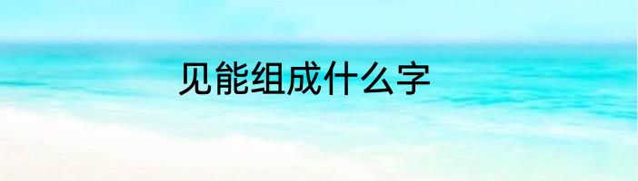 见能组成什么字