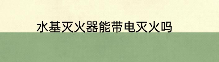 水基灭火器能带电灭火吗