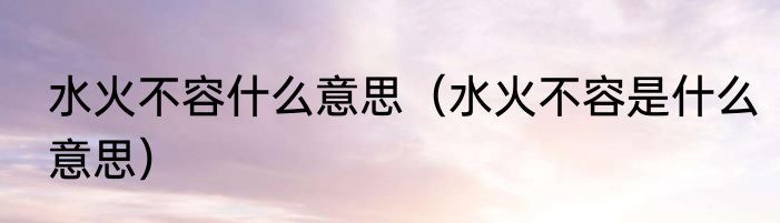 水火不容什么意思（水火不容是什么意思）