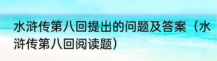 水浒传第八回提出的问题及答案（水浒传第八回阅读题）